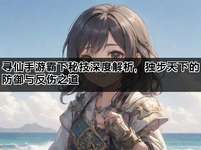 寻仙手游霸下秘技深度解析，独步天下的防御与反伤之道