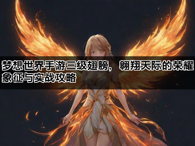 梦想世界手游三级翅膀，翱翔天际的荣耀象征与实战攻略