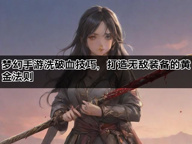 梦幻手游洗破血技巧，打造无敌装备的黄金法则