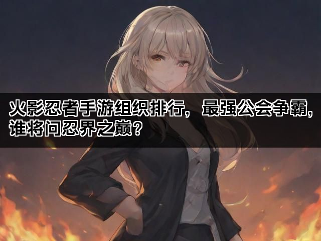 火影忍者手游组织排行，最强公会争霸，谁将问忍界之巅？