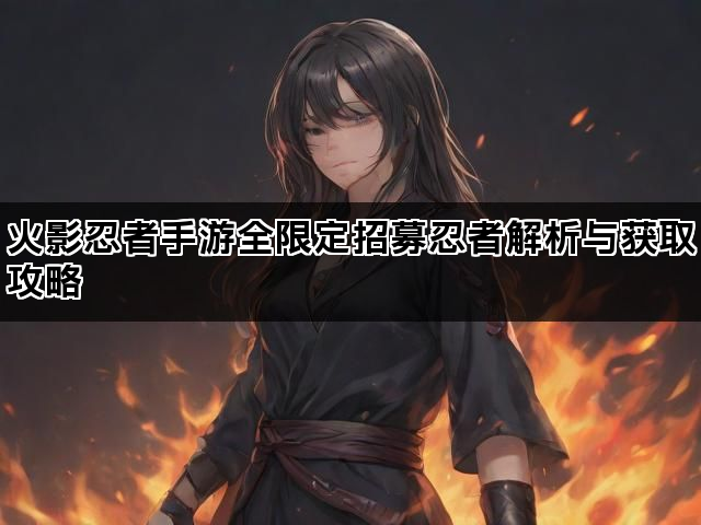 火影忍者手游全限定招募忍者解析与获取攻略