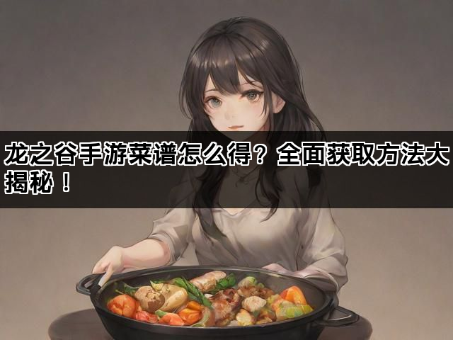 龙之谷手游菜谱怎么得？全面获取方法大揭秘！