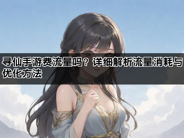 寻仙手游费流量吗？详细解析流量消耗与优化方法