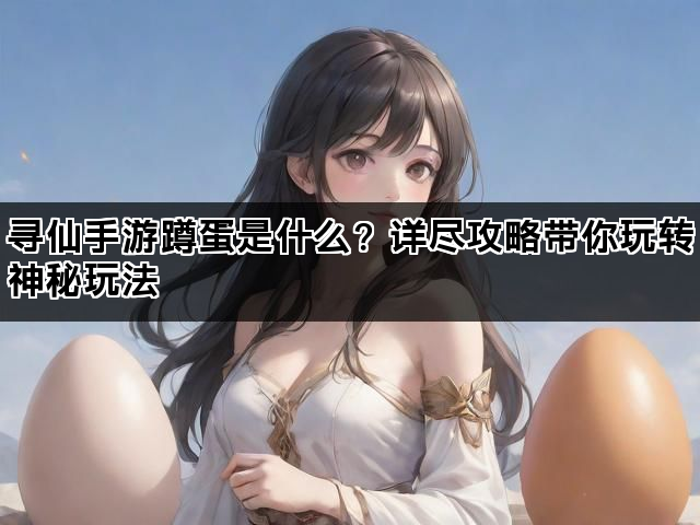 寻仙手游蹲蛋是什么？详尽攻略带你玩转神秘玩法