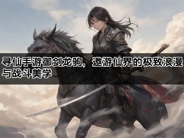 寻仙手游御剑龙驹，遨游仙界的极致浪漫与战斗美学