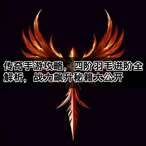 传奇手游攻略，四阶羽毛进阶全解析，战力飙升秘籍大公开