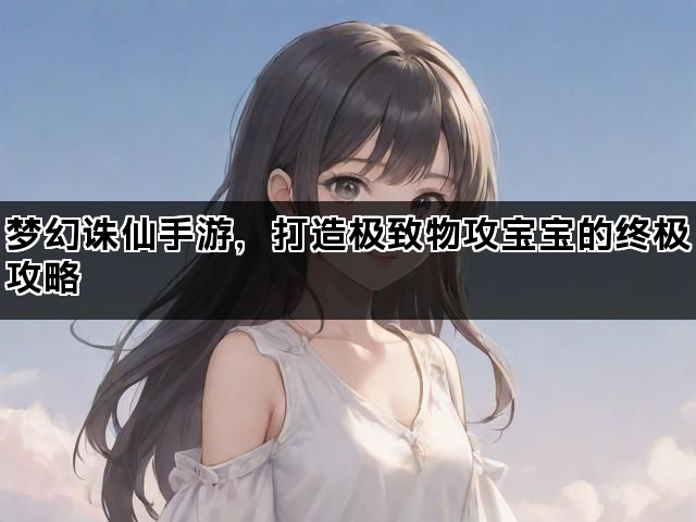梦幻诛仙手游，打造极致物攻宝宝的终极攻略