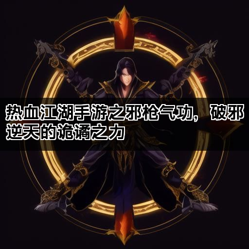 热血江湖手游之邪枪气功，破邪逆天的诡谲之力