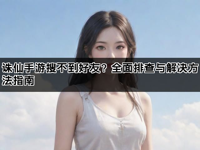诛仙手游搜不到好友?全面排查与解决方法指南 诛仙手游搜不到好友?全面排查与解决方法指南