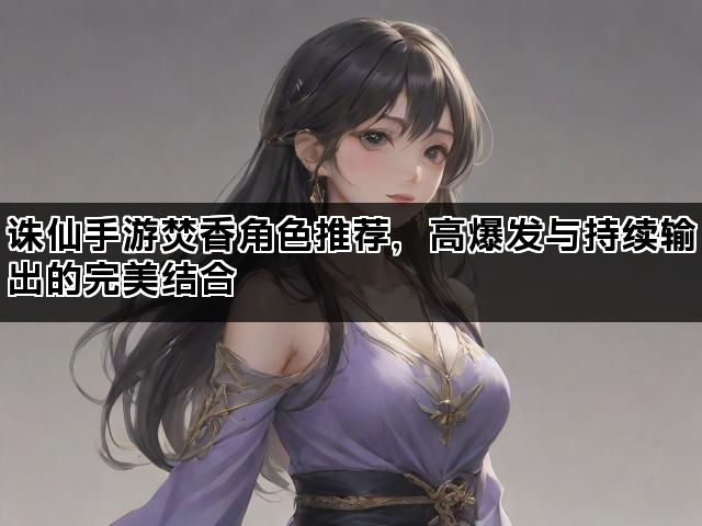 诛仙手游焚香角色推荐，高爆发与持续输出的完美结合