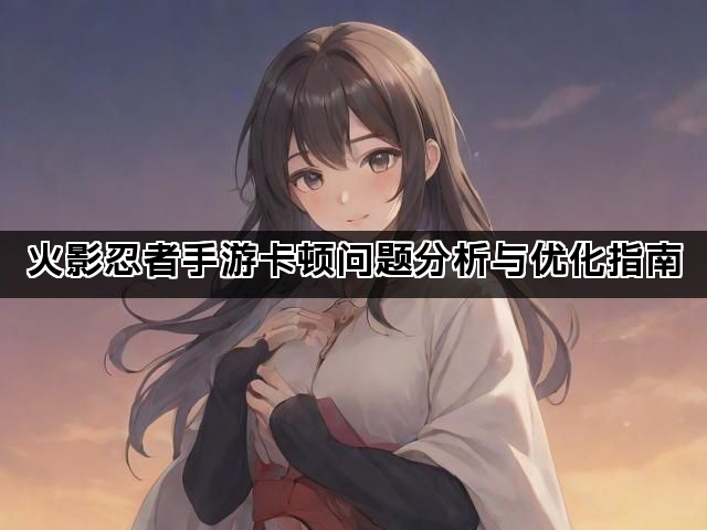 火影忍者手游卡顿问题分析与优化指南