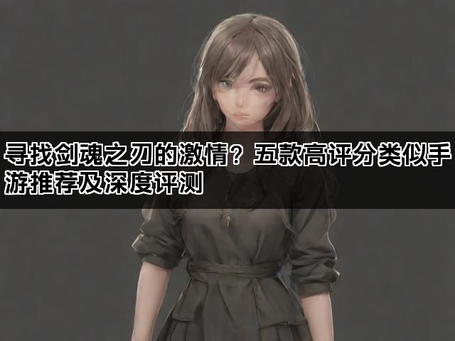 寻找剑魂之刃的激情？五款高评分类似手游推荐及深度评测