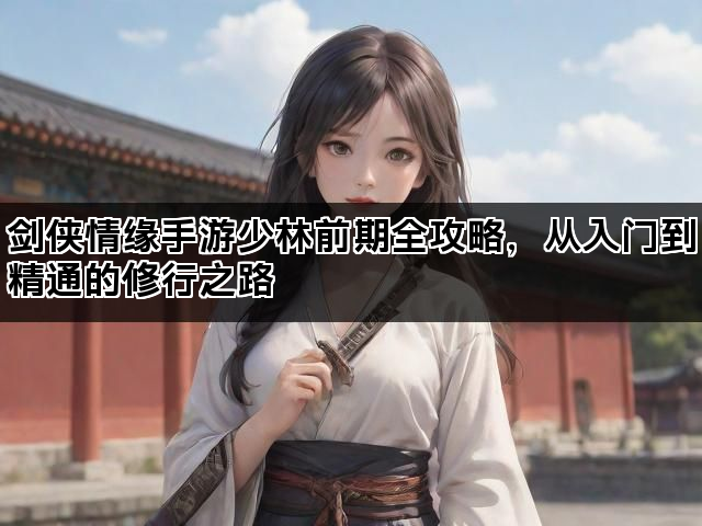 剑侠情缘手游少林前期全攻略，从入门到精通的修行之路