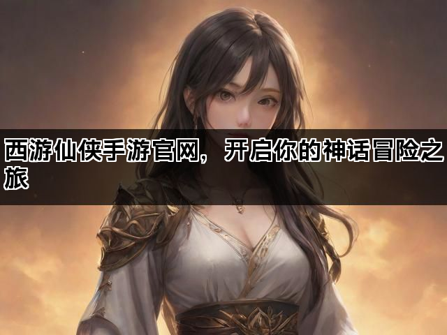 西游仙侠手游官网，开启你的神话冒险之旅