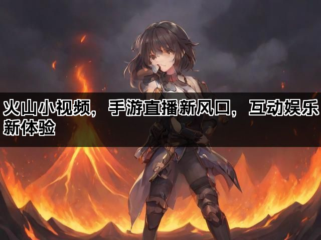 火山小视频，手游直播新风口，互动娱乐新体验
