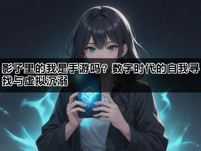 影子里的我是手游吗？数字时代的自我寻找与虚拟沉溺
