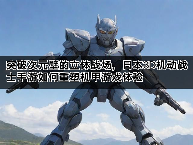 突破次元壁的立体战场，日本3D机动战士手游如何重塑机甲游戏体验