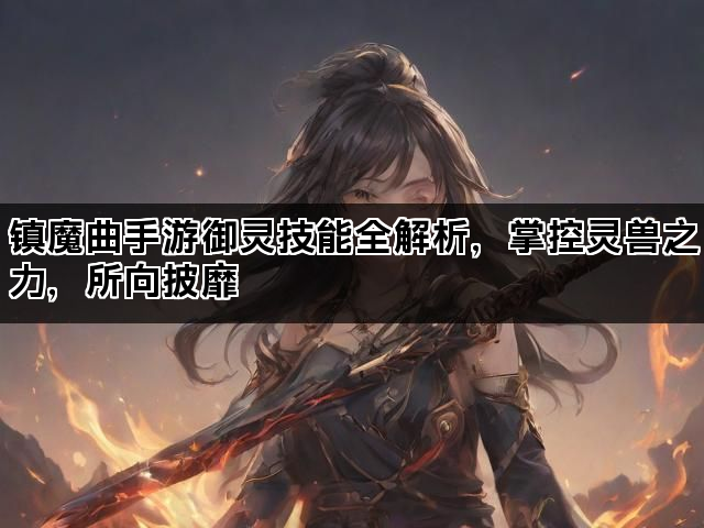 镇魔曲手游御灵技能全解析，掌控灵兽之力，所向披靡