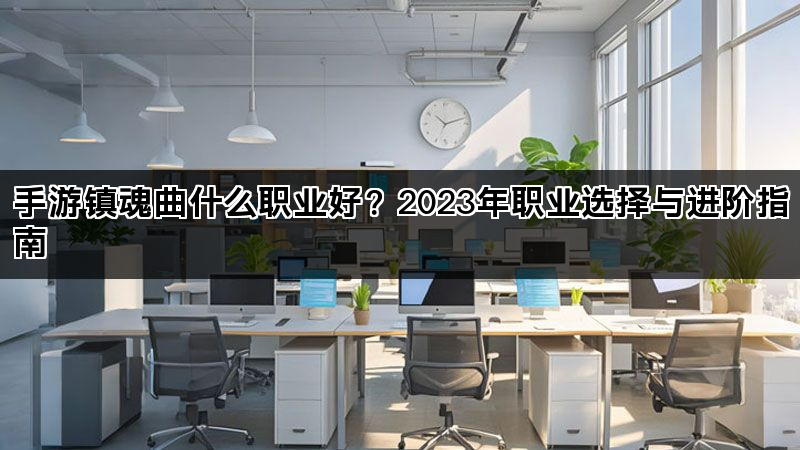 手游镇魂曲什么职业好？2023年职业选择与进阶指南