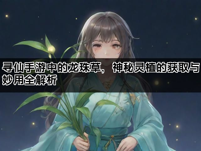 寻仙手游中的龙珠草，神秘灵植的获取与妙用全解析