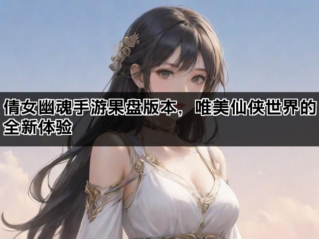 倩女幽魂手游果盘版本，唯美仙侠世界的全新体验