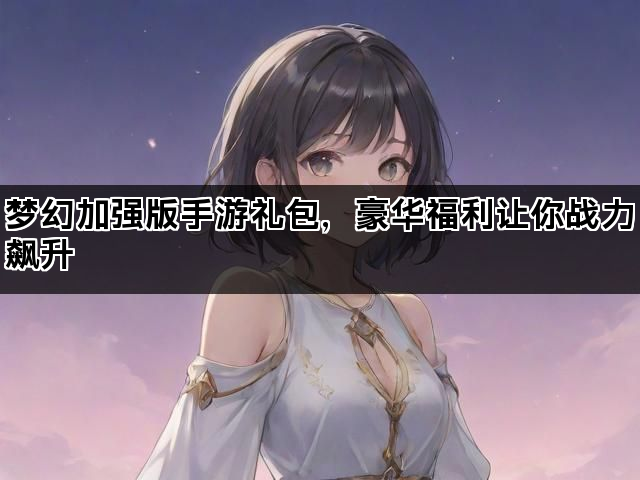 梦幻加强版手游礼包，豪华福利让你战力飙升