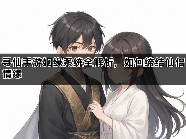 寻仙手游姻缘系统全解析，如何缔结仙侣情缘