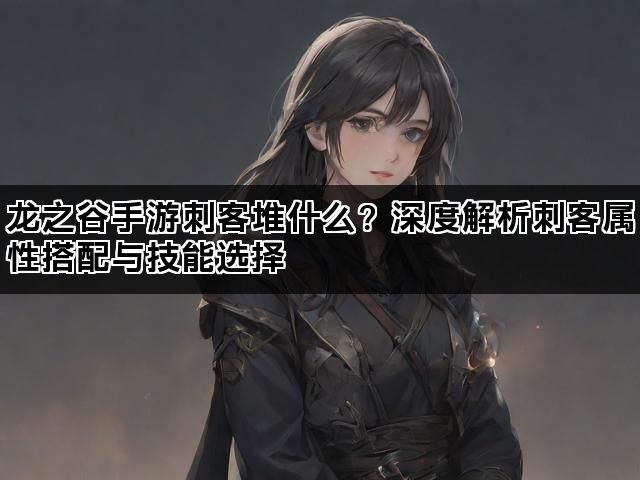 龙之谷手游刺客堆什么？深度解析刺客属性搭配与技能选择