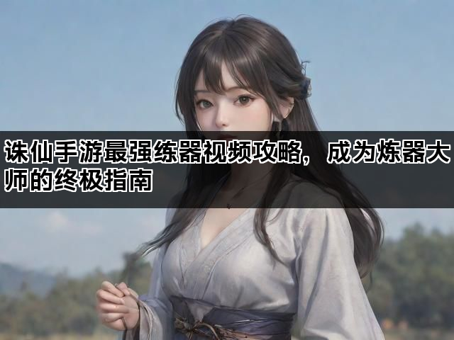 诛仙手游最强练器视频攻略，成为炼器大师的终极指南