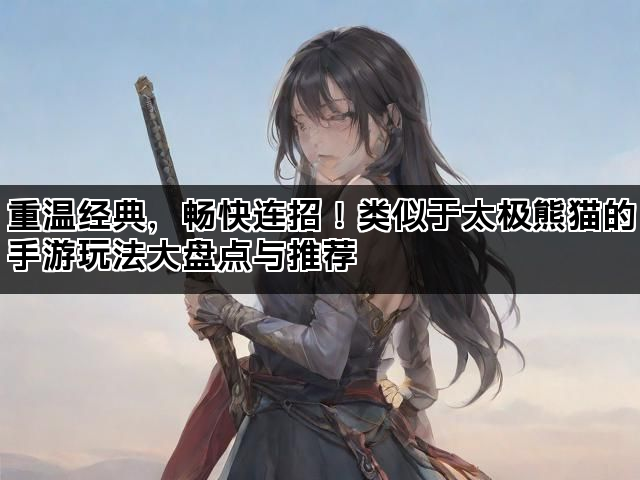 重温经典，畅快连招！类似于太极熊猫的手游玩法大盘点与推荐