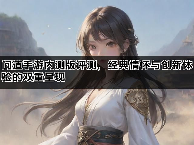 问道手游内测版评测，经典情怀与创新体验的双重呈现