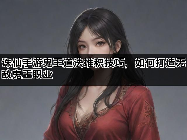 诛仙手游鬼王道法堆积技巧，如何打造无敌鬼王职业