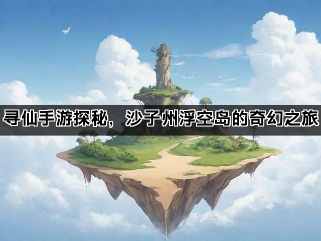 寻仙手游探秘，沙子州浮空岛的奇幻之旅