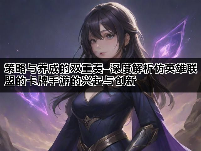 策略与养成的双重奏—深度解析仿英雄联盟的卡牌手游的兴起与创新