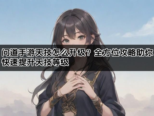 问道手游天技怎么升级？全方位攻略助你快速提升天技等级