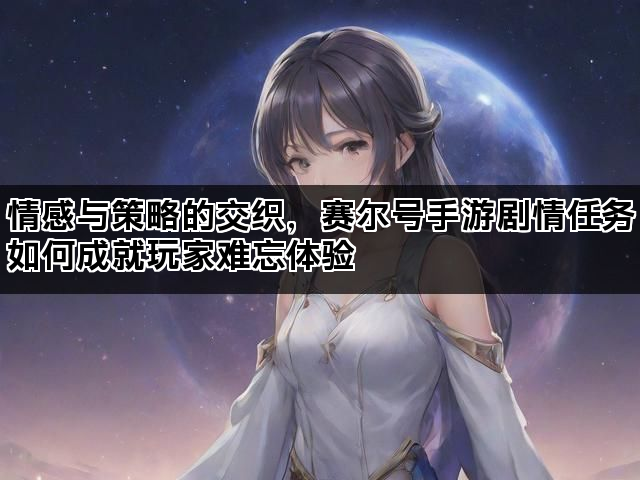 情感与策略的交织，赛尔号手游剧情任务如何成就玩家难忘体验