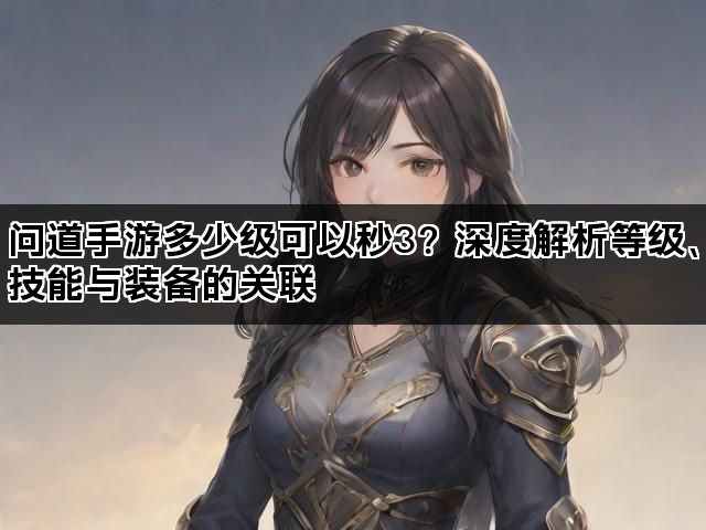 问道手游多少级可以秒3?深度解析等级、技能与装备的关联 问道手游多少级可以秒3?深度解析等级、技能与装备的关联