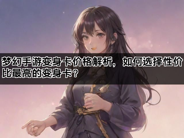 梦幻手游变身卡价格解析,如何选择性价比最高的变身卡? 梦幻手游变身卡价格解析,如何选择性价比最高的变身卡?