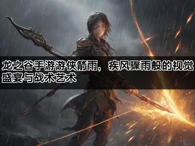 龙之谷手游游侠箭雨，疾风骤雨般的视觉盛宴与战术艺术