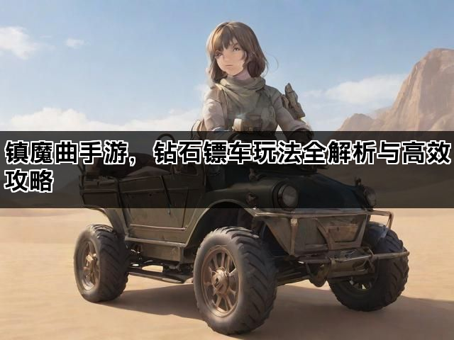 镇魔曲手游，钻石镖车玩法全解析与高效攻略