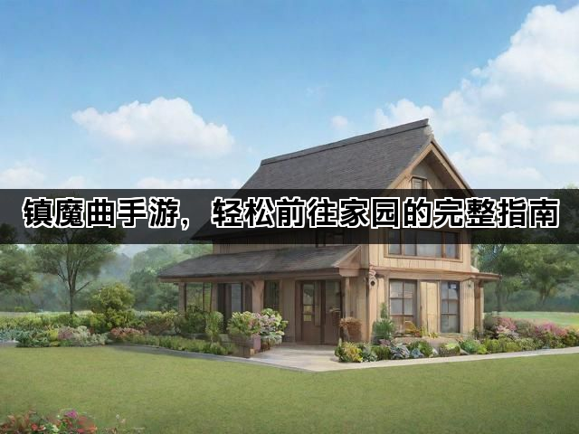 镇魔曲手游，轻松前往家园的完整指南