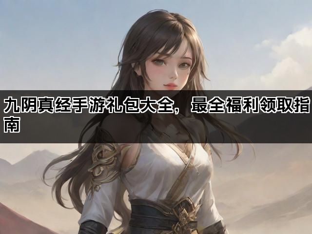九阴真经手游礼包大全，最全福利领取指南