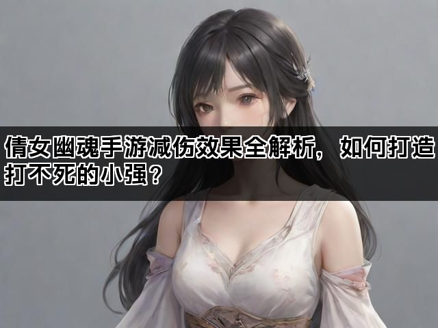 倩女幽魂手游减伤效果全解析，如何打造打不死的小强？