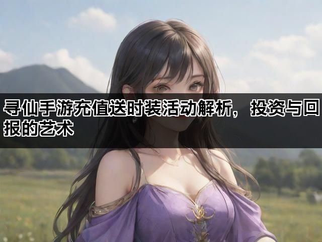 寻仙手游充值送时装活动解析，投资与回报的艺术
