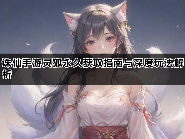 诛仙手游灵狐永久获取指南与深度玩法解析