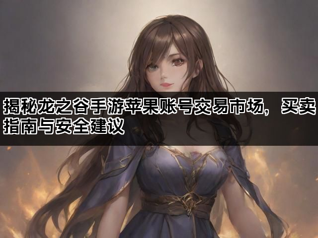 揭秘龙之谷手游苹果账号交易市场，买卖指南与安全建议