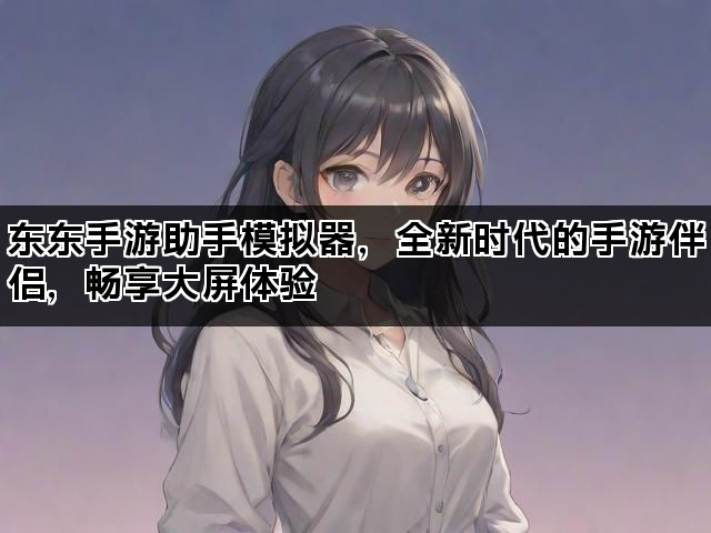 东东手游助手模拟器，全新时代的手游伴侣，畅享大屏体验