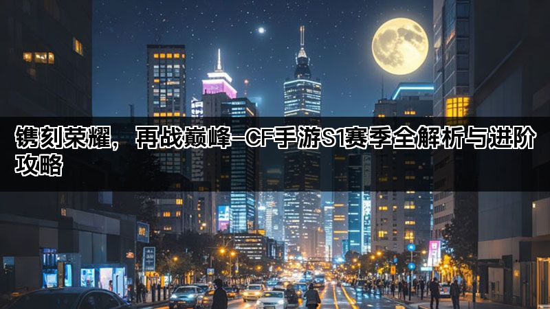 镌刻荣耀，再战巅峰—CF手游S1赛季全解析与进阶攻略