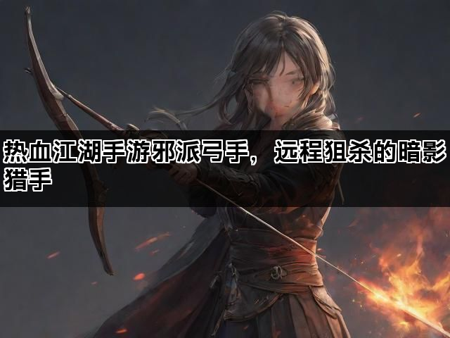 热血江湖手游邪派弓手，远程狙杀的暗影猎手