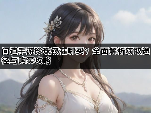 问道手游珍珠钗在哪买？全面解析获取途径与购买攻略